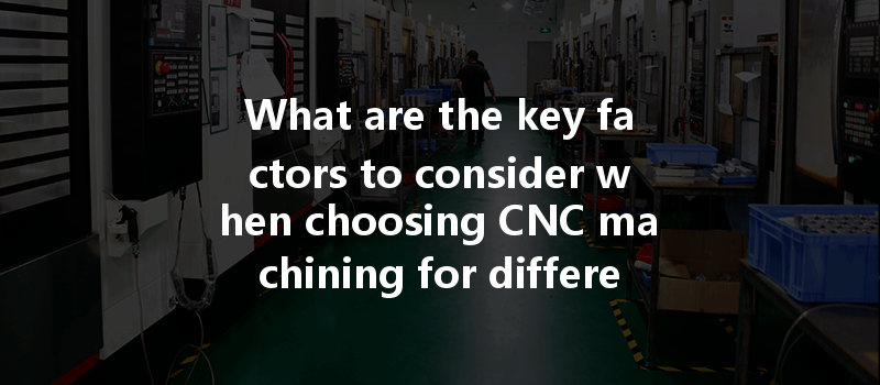 What Are The Key Factors To Consider When Choosing Cnc Machining For Different Materials And Applications?