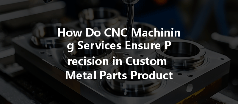 How Do Cnc Machining Services Ensure Precision In Custom Metal Parts Production?