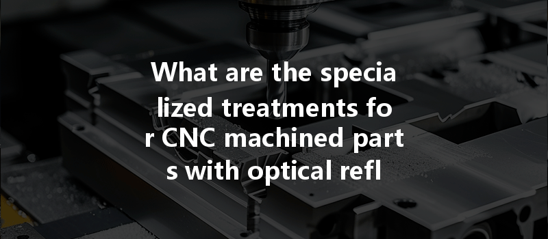 What Are The Specialized Treatments For Cnc Machined Parts With Optical Reflection Requirements?