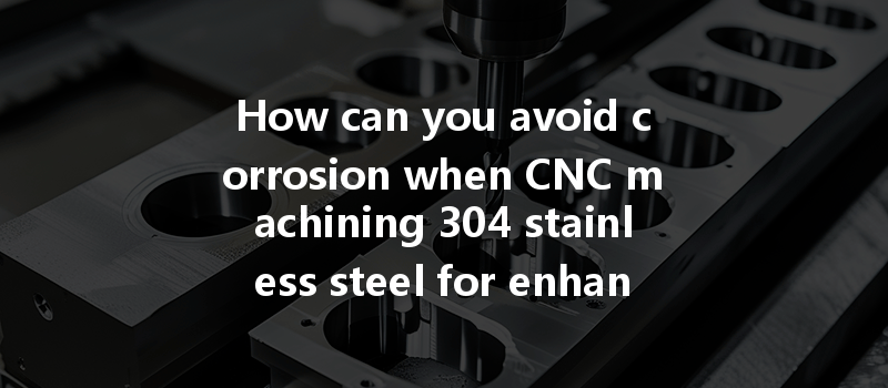 How Can You Avoid Corrosion When Cnc Machining 304 Stainless Steel For Enhanced Durability?