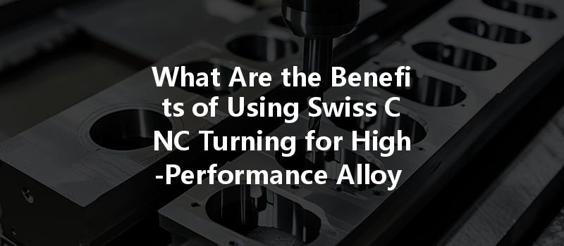 What Are The Benefits Of Using Swiss Cnc Turning For High-performance Alloy Parts Production?