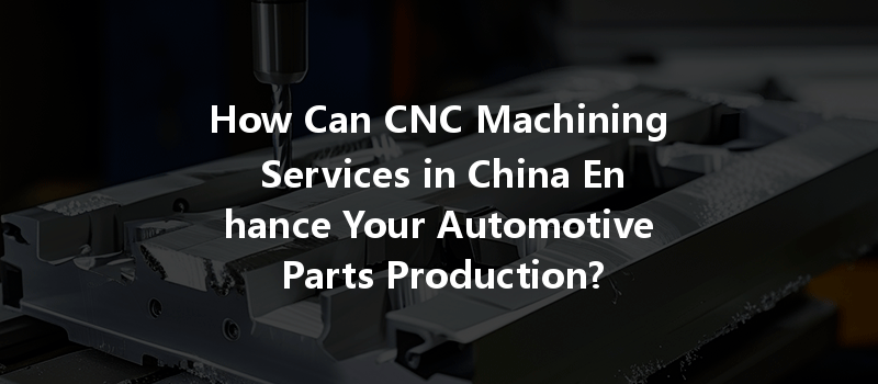 How Can CNC Machining Services in China Enhance Your Automotive Parts Production?