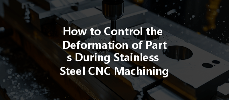 How To Control The Deformation Of Parts During Stainless Steel Cnc Machining?