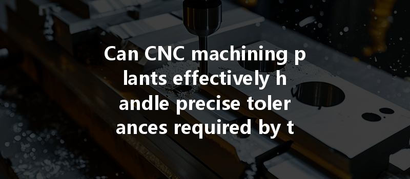 Can Cnc Machining Plants Effectively Handle Precise Tolerances Required By Their Customers?