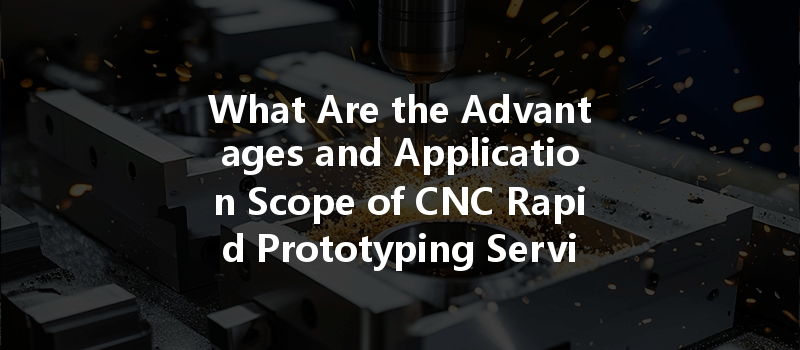 What Are the Advantages and Application Scope of CNC Rapid Prototyping Services in Modern Manufacturing?