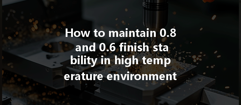 How to maintain 0.8 and 0.6 finish stability in high temperature environments during CNC machining?