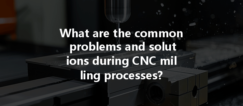 What Are The Common Problems And Solutions During Cnc Milling Processes?