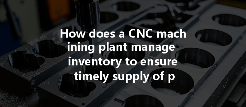 How Does A Cnc Machining Plant Manage Inventory To Ensure Timely Supply Of Parts?