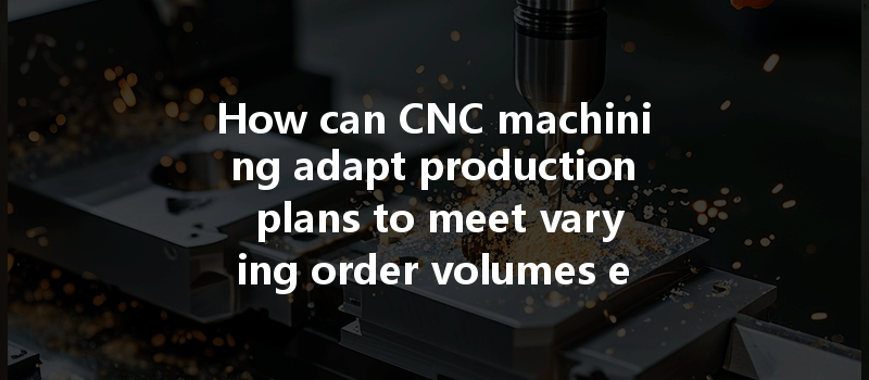 How Can Cnc Machining Adapt Production Plans To Meet Varying Order Volumes Effectively?