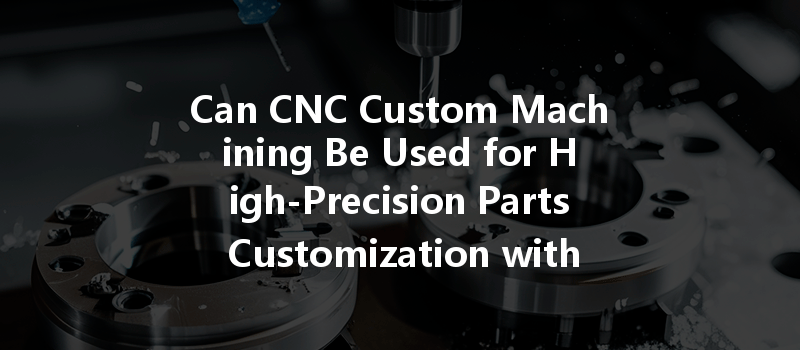 Can Cnc Custom Machining Be Used For High-precision Parts Customization With Complex Shapes?