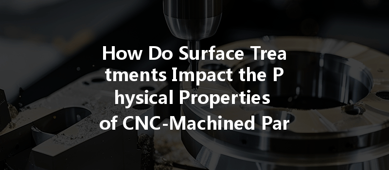 How Do Surface Treatments Impact the Physical Properties of CNC-Machined Parts?