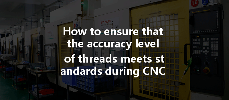 How To Ensure That The Accuracy Level Of Threads Meets Standards During Cnc Machining?