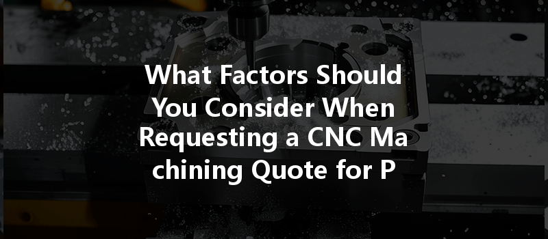 What Factors Should You Consider When Requesting A Cnc Machining Quote For Precision Parts?