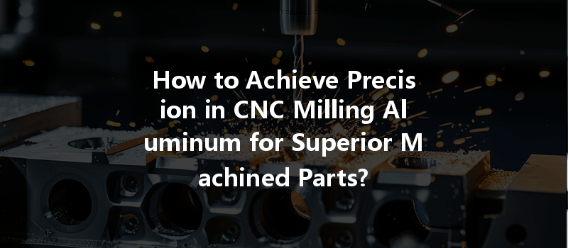 How to Achieve Precision in CNC Milling Aluminum for Superior Machined Parts?