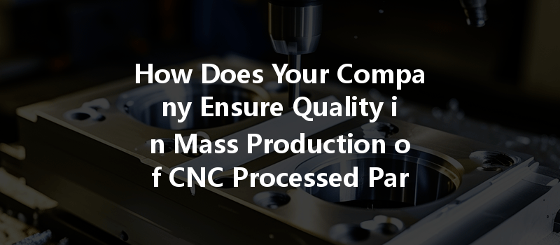 How Does Your Company Ensure Quality in Mass Production of CNC Processed Parts?