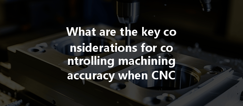 What Are The Key Considerations For Controlling Machining Accuracy When Cnc Machining Stainless Steel?