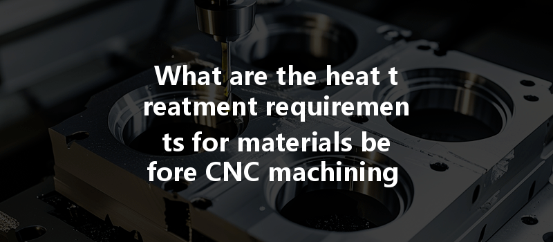 What are the heat treatment requirements for materials before CNC machining processes?