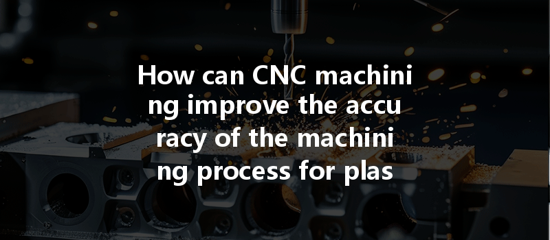 How Can Cnc Machining Improve The Accuracy Of The Machining Process For Plastic Parts?