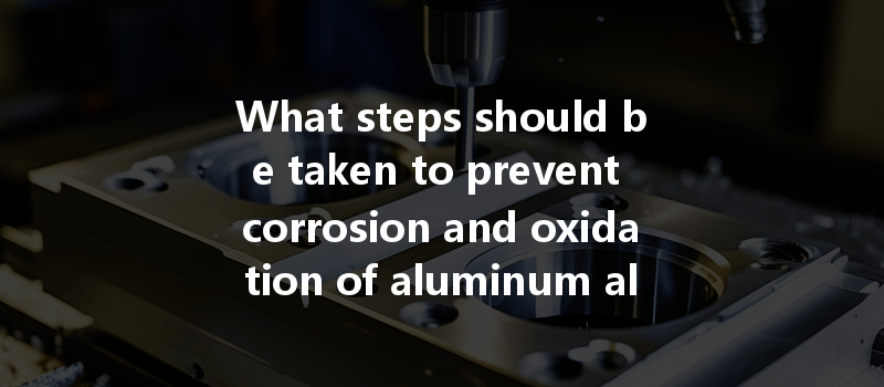 What Steps Should Be Taken To Prevent Corrosion And Oxidation Of Aluminum Alloy Materials During Cnc Machining?