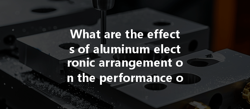 What Are The Effects Of Aluminum Electronic Arrangement On The Performance Of Cnc Machining?