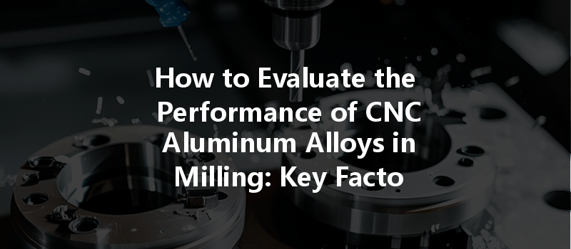 How To Evaluate The Performance Of Cnc Aluminum Alloys In Milling: Key Factors To Consider?