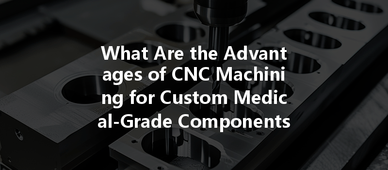 What Are The Advantages Of Cnc Machining For Custom Medical-grade Components?