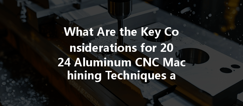 What Are The Key Considerations For 2024 Aluminum Cnc Machining Techniques And Practices?