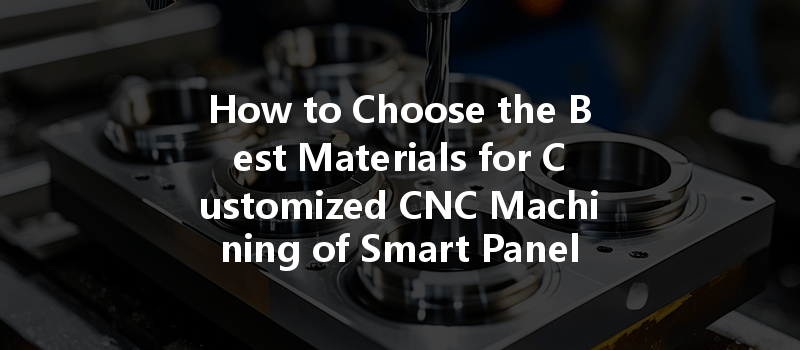 How to Choose the Best Materials for Customized CNC Machining of Smart Panels?