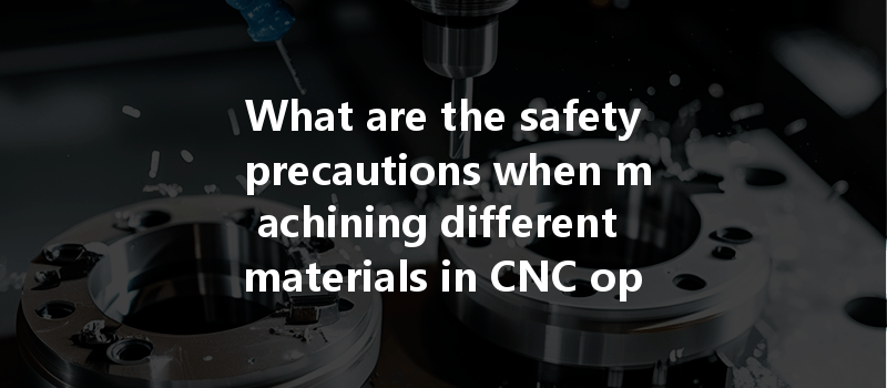 What Are The Safety Precautions When Machining Different Materials In Cnc Operations?