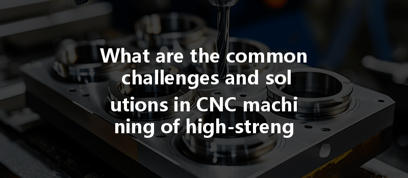 What are the common challenges and solutions in CNC machining of high-strength materials?