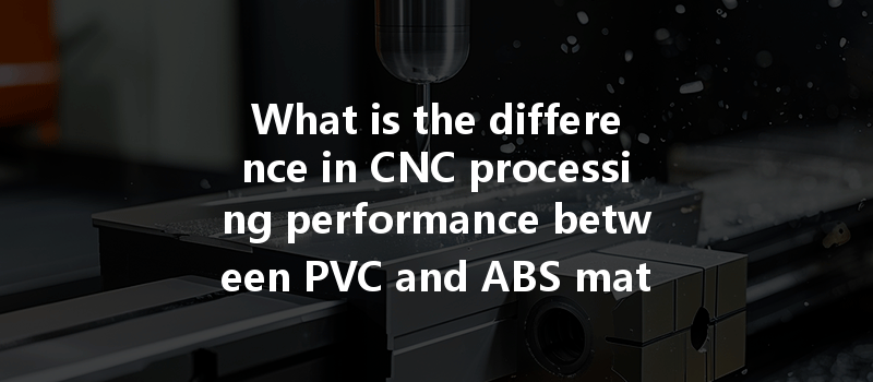 What Is The Difference In Cnc Processing Performance Between Pvc And Abs Materials?