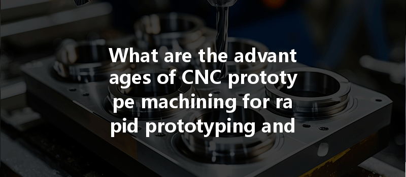 What Are The Advantages Of Cnc Prototype Machining For Rapid Prototyping And Design Iteration?