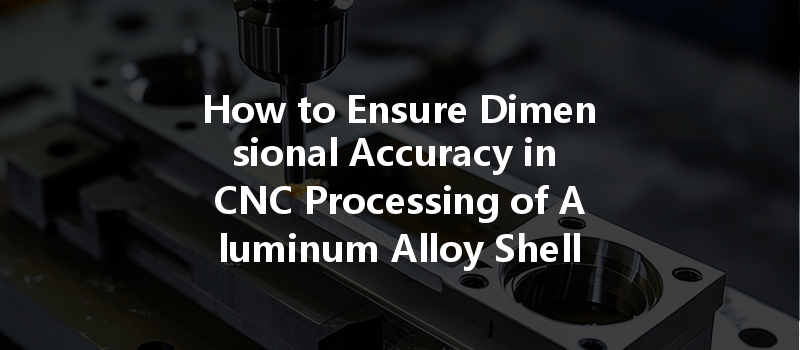 How to Ensure Dimensional Accuracy in CNC Processing of Aluminum Alloy Shells?