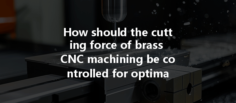 How Should The Cutting Force Of Brass Cnc Machining Be Controlled For Optimal Performance?