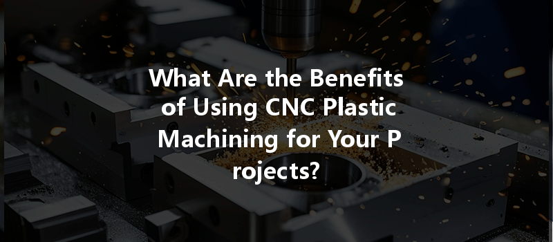 What Are the Benefits of Using CNC Plastic Machining for Your Projects?