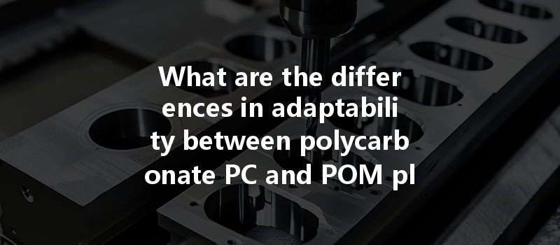 What Are The Differences In Adaptability Between Polycarbonate Pc And Pom Plastic Cnc Machining?