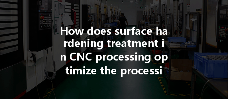 How Does Surface Hardening Treatment In Cnc Processing Optimize The Processing Effect And Enhance Part Durability?