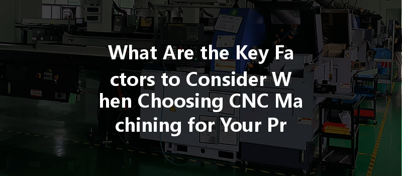 What Are The Key Factors To Consider When Choosing Cnc Machining For Your Project?