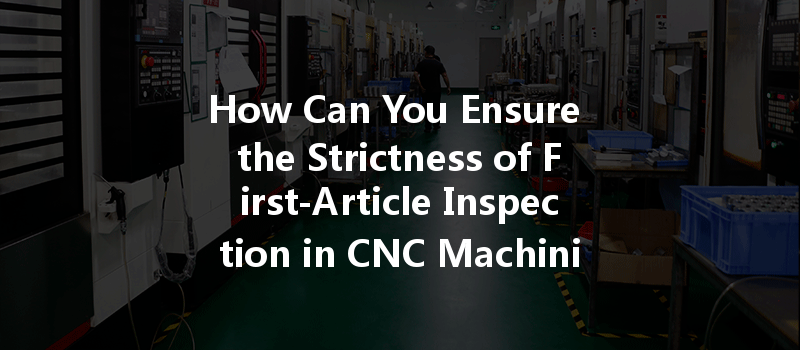 How Can You Ensure The Strictness Of First-article Inspection In Cnc Machining Processes?