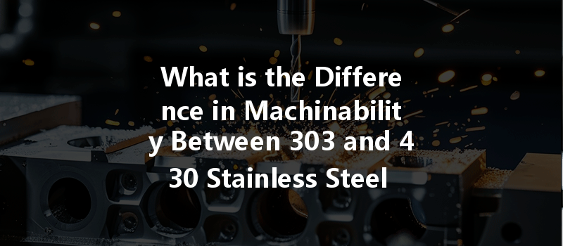 What Is The Difference In Machinability Between 303 And 430 Stainless Steel In Cnc Turning?