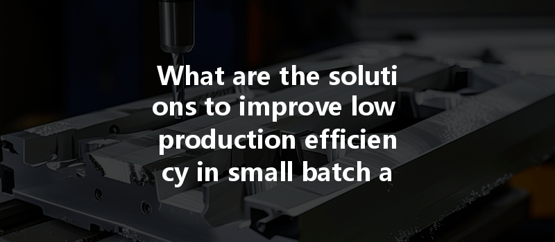 What are the solutions to improve low production efficiency in small batch and multi-variety CNC machining?