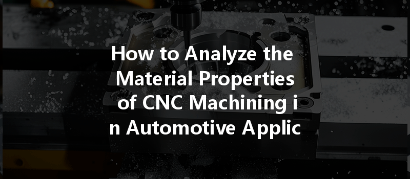 How To Analyze The Material Properties Of Cnc Machining In Automotive Applications For Optimal Performance?