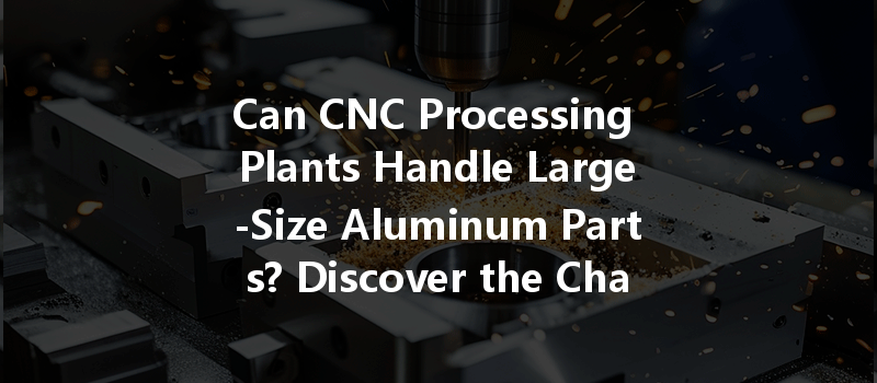 Can Cnc Processing Plants Handle Large-size Aluminum Parts? Discover The Challenges And Solutions!