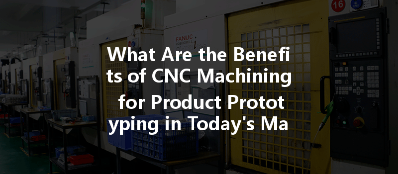 What Are The Benefits Of Cnc Machining For Product Prototyping In Today's Manufacturing?