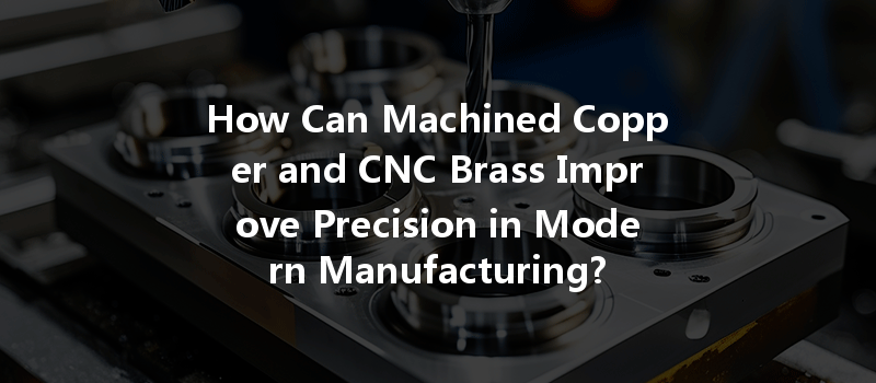 How Can Machined Copper and CNC Brass Improve Precision in Modern Manufacturing?