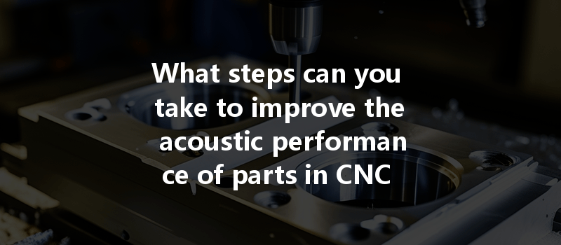 What Steps Can You Take To Improve The Acoustic Performance Of Parts In Cnc Machining?