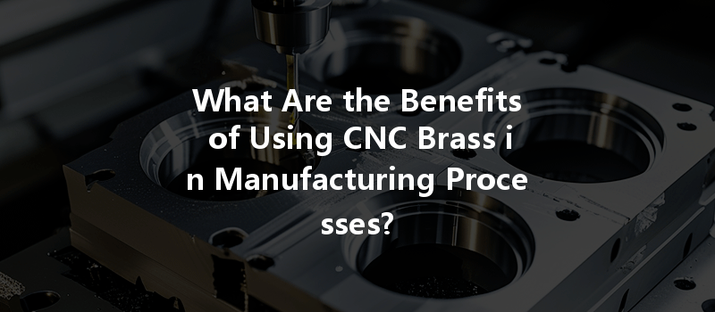 What Are the Benefits of Using CNC Brass in Manufacturing Processes?