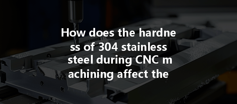 How Does The Hardness Of 304 Stainless Steel During Cnc Machining Affect The Cutting Process?