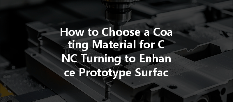 How To Choose A Coating Material For Cnc Turning To Enhance Prototype Surface Quality?