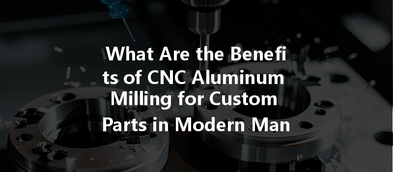 What Are The Benefits Of Cnc Aluminum Milling For Custom Parts In Modern Manufacturing?